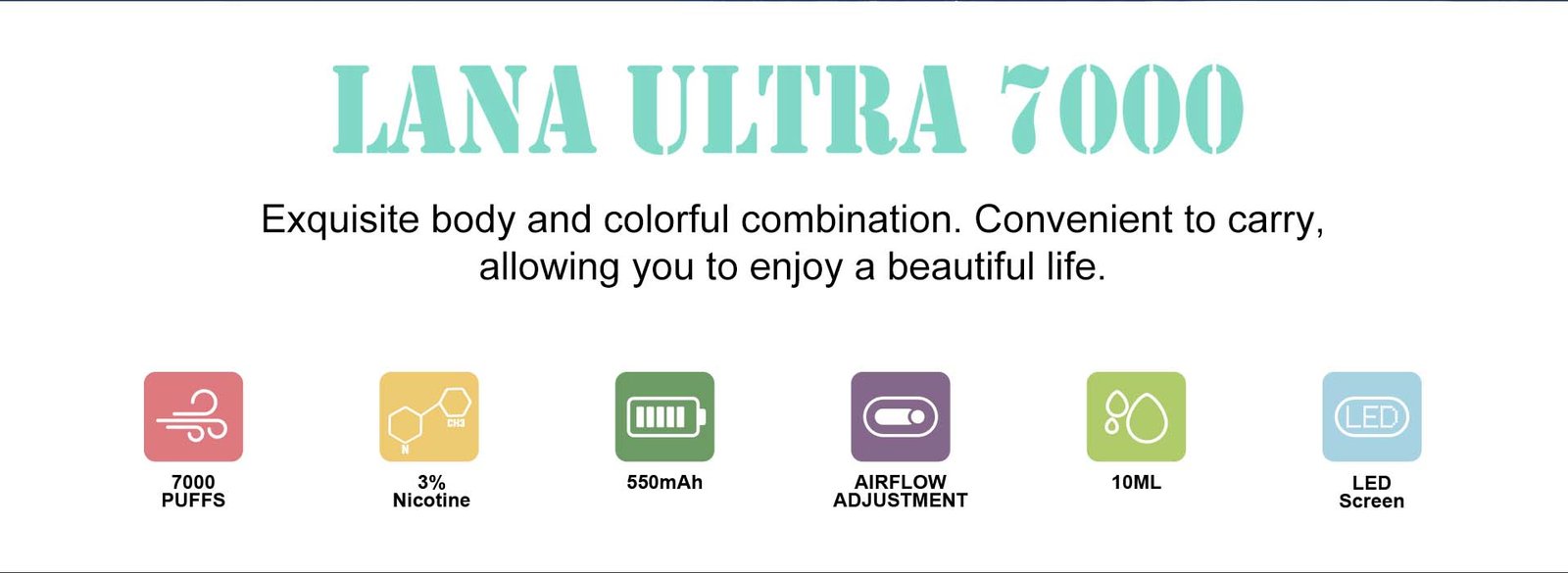 LANA ULTRA 7000 PUFFS Exquisite body and colorful combination. Convenient to carry, allowing 7you to enjoy a beautiful life. Nicotine contain 3% and battery 550mAh, is a airflow adjustment vape , E-liquid 13ML and Rechargeable Type-C design LED Screen. SOFT & SECURE Our mouthpiece, a cozy haven for your vaping pleasure. Crafted from top-notch, food-grade materials, it's the touch of softness your vape deserves. Because safety and comfort should always go hand in hand. OWN YOUR AIRFLOW Take control with our vape's customizable airflow feature. It's your power to tailor the experience, no need for complicated tech speak. Keep it breezy, keep it easy. STYLISH EXTERIOR DESIGN Lana Ultra takes it up a notch with a crustal clear shell,adding a touch of freshness. The gear-like texture and chic colors make it a style standout. ULTRA FLAVOUR 12+PLUS Each one is wild surprise, a burst of excitement for your taste buds. Vaping just got a whole lot more thrilling-buckle up!